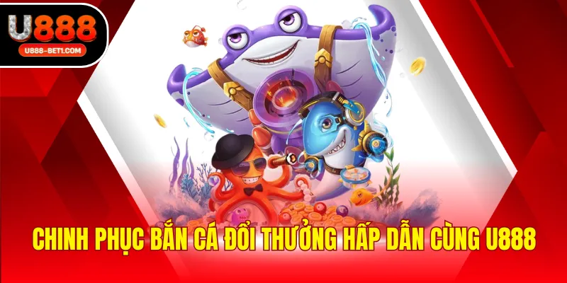 Chinh phục bắn cá đổi thưởng hấp dẫn cùng U888